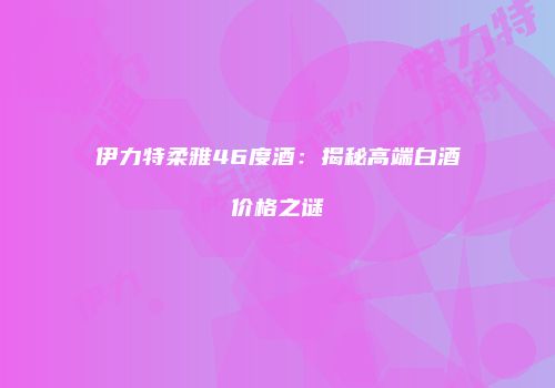 伊力特柔雅46度酒：揭秘高端白酒价格之谜