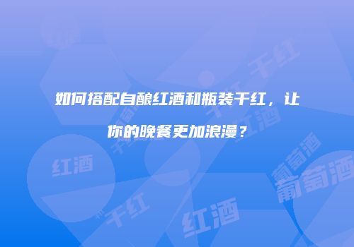 如何搭配自酿红酒和瓶装干红，让你的晚餐更加浪漫？
