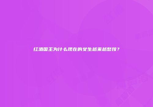 红酒国王为什么现在的女生越来越愁嫁？