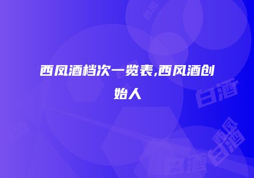 西凤酒档次一览表,西风酒创始人