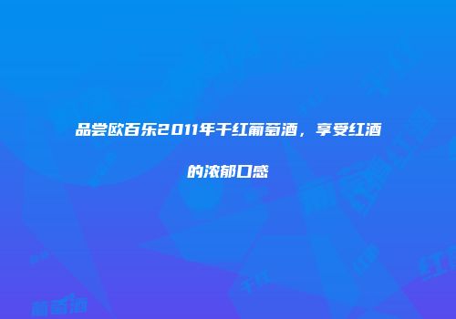 品尝欧百乐2011年干红葡萄酒，享受红酒的浓郁口感