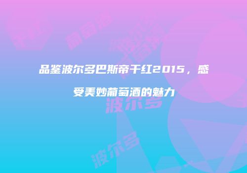 品鉴波尔多巴斯帝干红2015，感受美妙葡萄酒的魅力