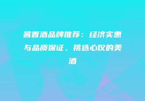酱香酒品牌推荐：经济实惠与品质保证，挑选心仪的美酒