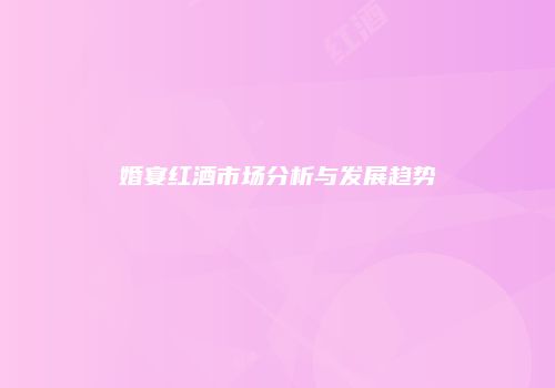 婚宴红酒市场分析与发展趋势