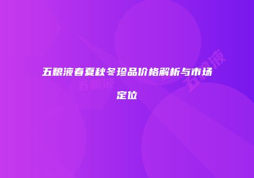 五粮液春夏秋冬珍品价格解析与市场定位