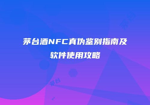 茅台酒NFC真伪鉴别指南及软件使用攻略