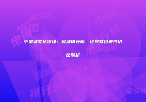 中国酒文化探秘：名酒排行榜、地域特色与性价比解析