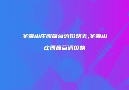 圣雪山庄园葡萄酒价格表,圣雪山庄园葡萄酒价格