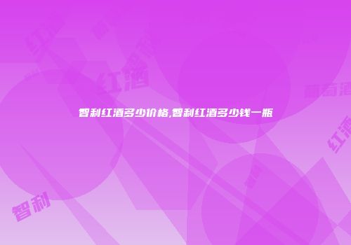 智利红酒多少价格,智利红酒多少钱一瓶