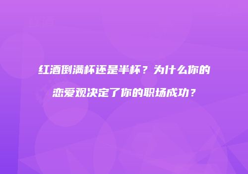 红酒倒满杯还是半杯？为什么你的恋爱观决定了你的职场成功？