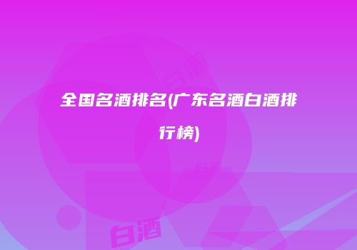 全国名酒排名(广东名酒白酒排行榜)
