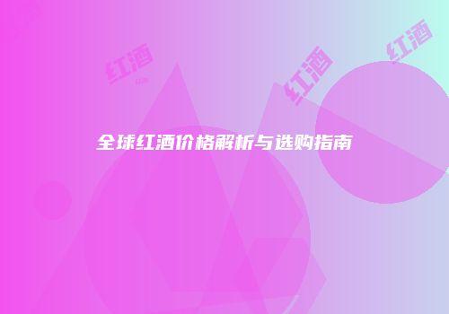 全球红酒价格解析与选购指南