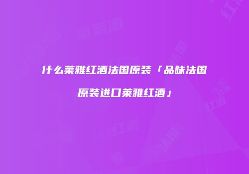 什么莱雅红酒法国原装「品味法国原装进口莱雅红酒」