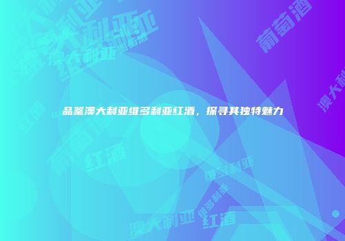 品鉴澳大利亚维多利亚红酒，探寻其独特魅力