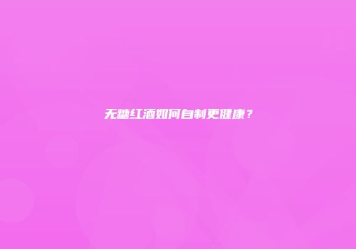 无糖红酒如何自制更健康？