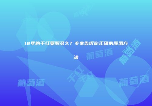 12年的干红要醒多久？专家告诉你正确的醒酒方法