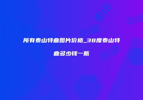 所有泰山特曲图片价格_38度泰山特曲多少钱一瓶