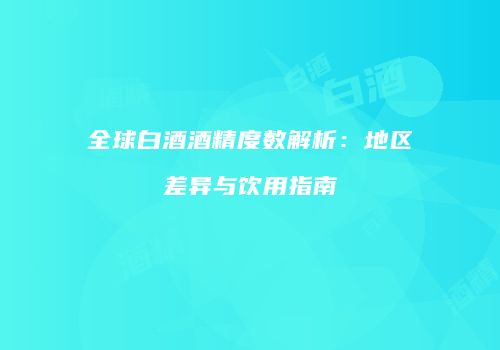 全球白酒酒精度数解析：地区差异与饮用指南