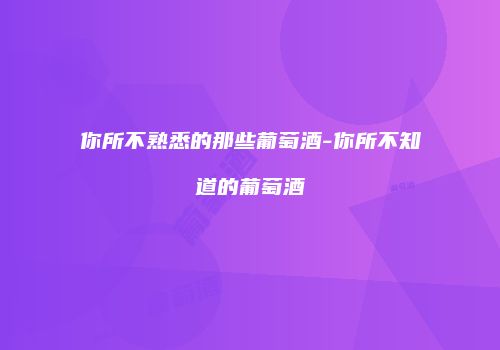 你所不熟悉的那些葡萄酒-你所不知道的葡萄酒