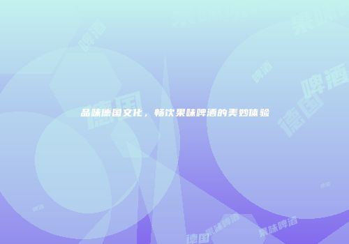 品味德国文化，畅饮果味啤酒的美妙体验