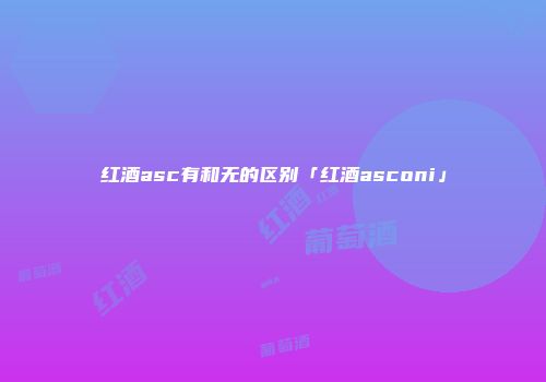 红酒asc有和无的区别「红酒asconi」