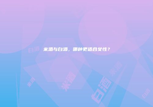 米酒与白酒，哪种更适合女性？