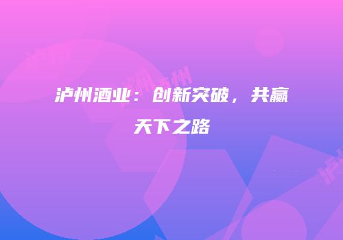 泸州酒业：创新突破，共赢天下之路