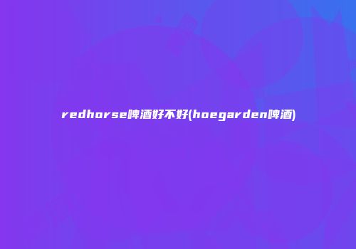 redhorse啤酒好不好(hoegarden啤酒)