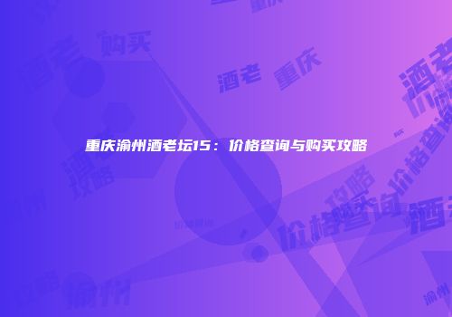 重庆渝州酒老坛15：价格查询与购买攻略