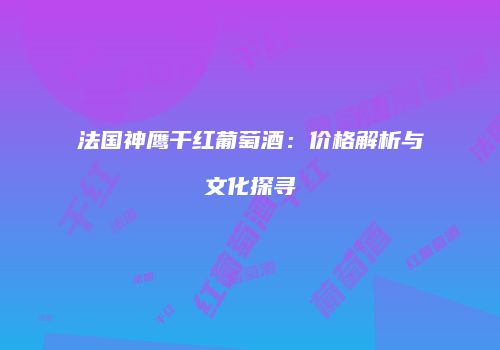 法国神鹰干红葡萄酒：价格解析与文化探寻