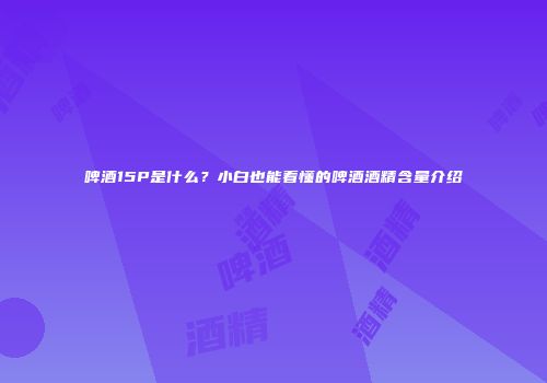 啤酒15P是什么？小白也能看懂的啤酒酒精含量介绍
