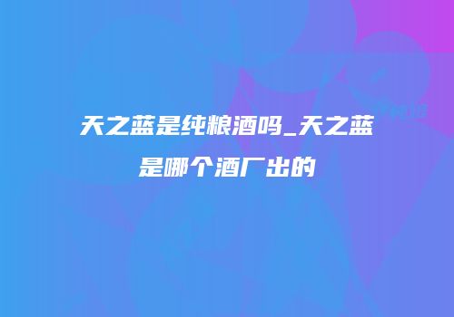天之蓝是纯粮酒吗_天之蓝是哪个酒厂出的