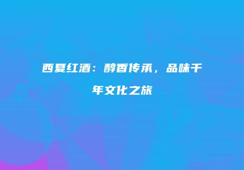 西夏红酒：醇香传承，品味千年文化之旅