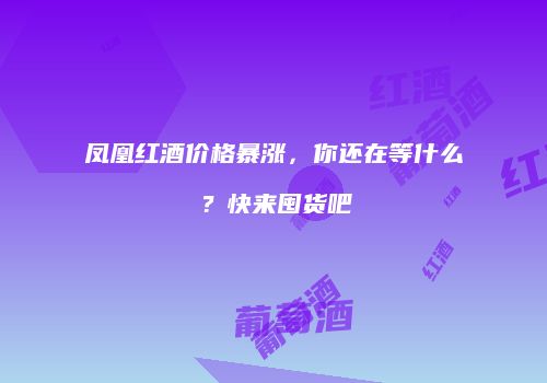 凤凰红酒价格暴涨，你还在等什么？快来囤货吧