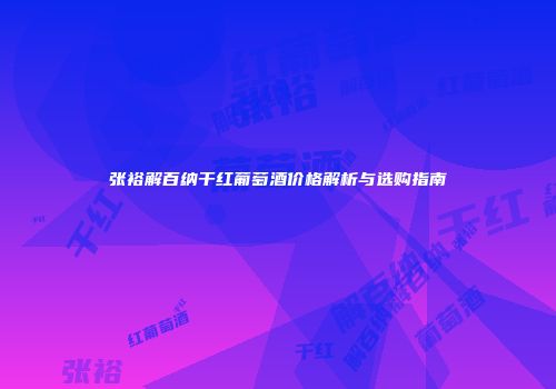 张裕解百纳干红葡萄酒价格解析与选购指南