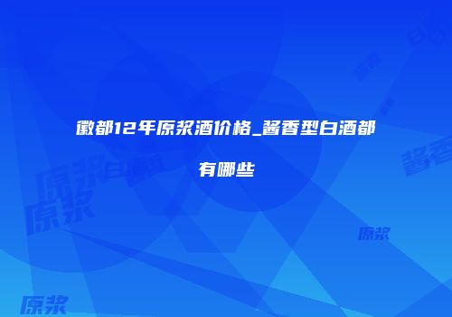 徽都12年原浆酒价格_酱香型白酒都有哪些