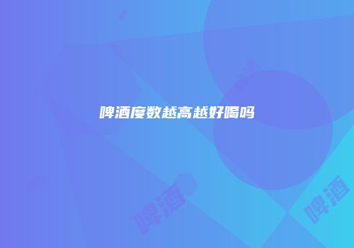 啤酒度数越高越好喝吗