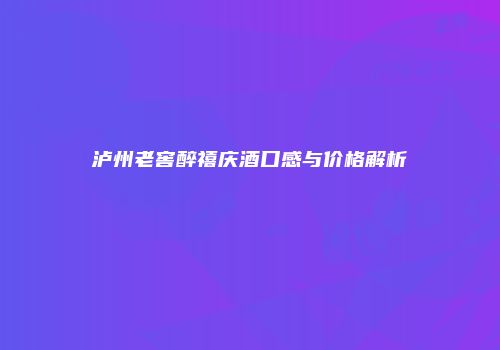 泸州老窖醉禧庆酒口感与价格解析
