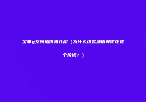 宝丰g系列酒价格介绍（为什么这款酒值得你花这个价钱？）