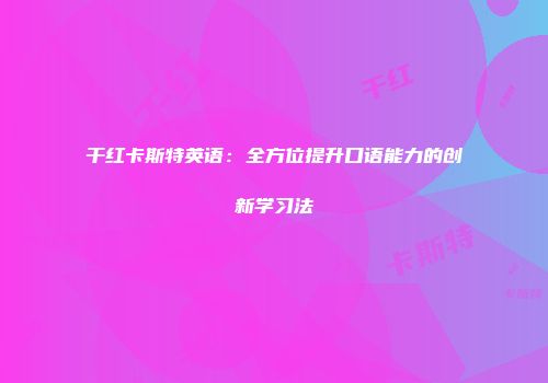 干红卡斯特英语：全方位提升口语能力的创新学习法