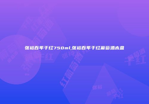 张裕百年干红750ml,张裕百年干红葡萄酒木盒