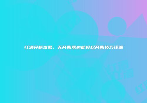 红酒开瓶攻略：无开瓶器也能轻松开瓶技巧详解