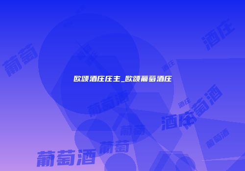 欧颂酒庄庄主_欧颂葡萄酒庄