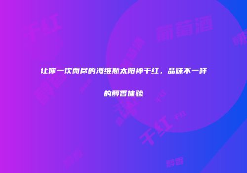让你一饮而尽的海维斯太阳神干红，品味不一样的醇香体验