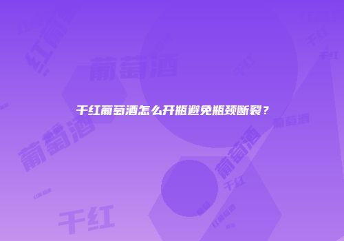 干红葡萄酒怎么开瓶避免瓶颈断裂？