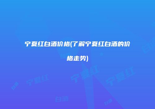 宁夏红白酒价格(了解宁夏红白酒的价格走势)