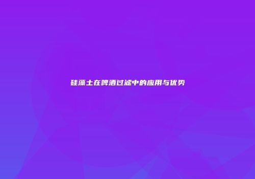 硅藻土在啤酒过滤中的应用与优势