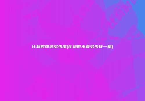 比利时啤酒多少度(比利时小麦多少钱一瓶)