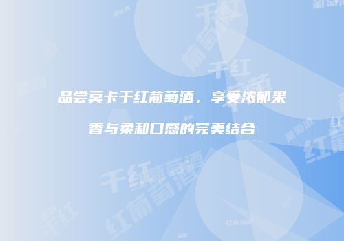 品尝莫卡干红葡萄酒，享受浓郁果香与柔和口感的完美结合