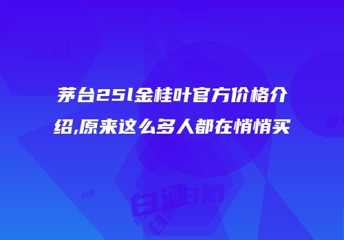 茅台25l金桂叶官方价格介绍,原来这么多人都在悄悄买